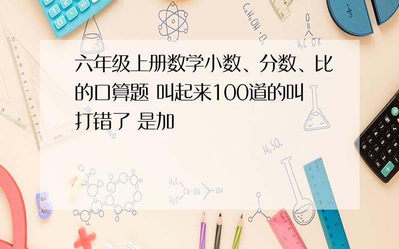 六年级上册数学小数、分数、比的口算题 叫起来100道的叫打错了 是加