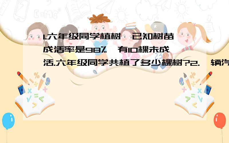 1.六年级同学植树,已知树苗成活率是98%,有10棵未成活.六年级同学共植了多少棵树?2.一辆汽车从A地到B地,行了全程的30%,离终点还有30千米.A、B两地相距多少千米?