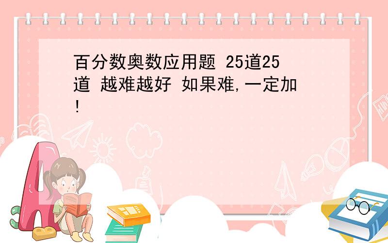 百分数奥数应用题 25道25道 越难越好 如果难,一定加!