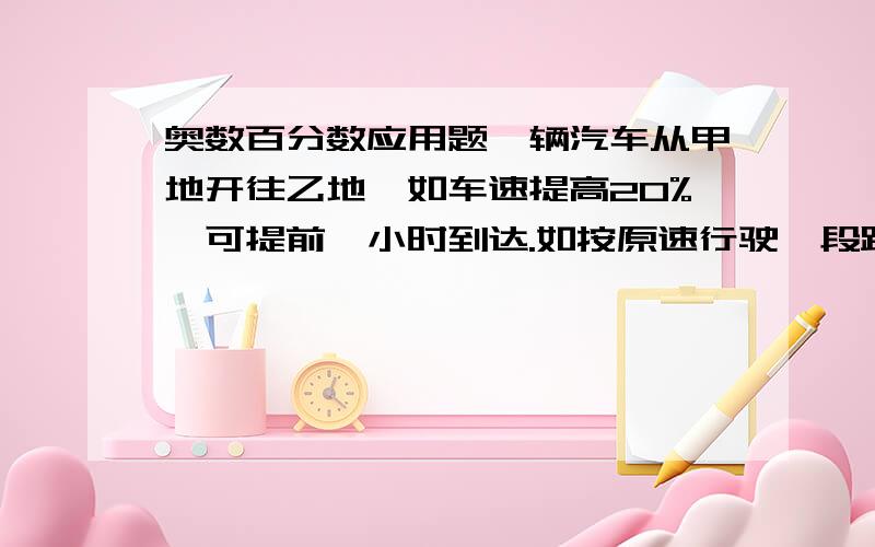 奥数百分数应用题一辆汽车从甲地开往乙地,如车速提高20%,可提前一小时到达.如按原速行驶一段距离后,也可提前一小时到达,那么按原车速行驶了全程的几分之几?