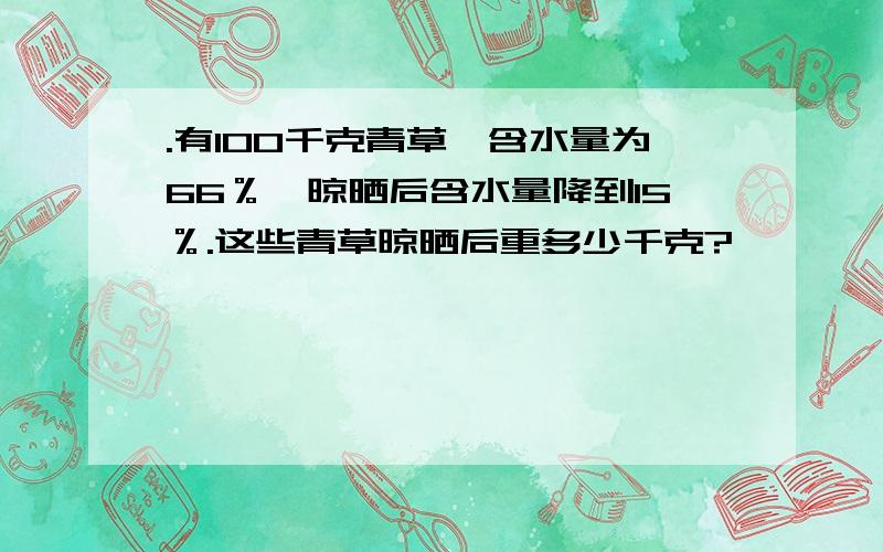 .有100千克青草,含水量为66％,晾晒后含水量降到15％.这些青草晾晒后重多少千克?