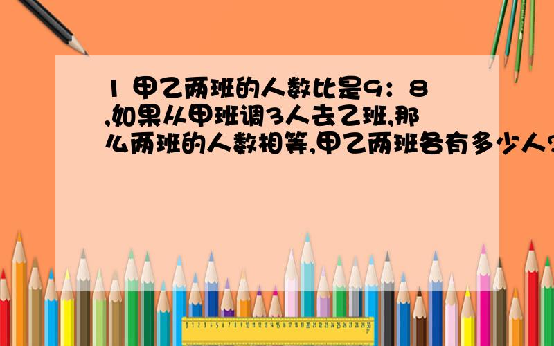 1 甲乙两班的人数比是9：8,如果从甲班调3人去乙班,那么两班的人数相等,甲乙两班各有多少人?2