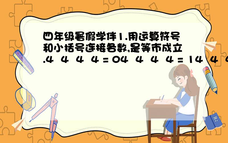 四年级暑假学伴1.用运算符号和小括号连接各数,是等市成立.4  4  4  4 = 04  4  4  4 = 14  4  4  4 = 42.在240+40-24×5÷8中加上适当的括号,使算式符合下面的运算顺序.① 乘—加—减—除② 加—减—乘—