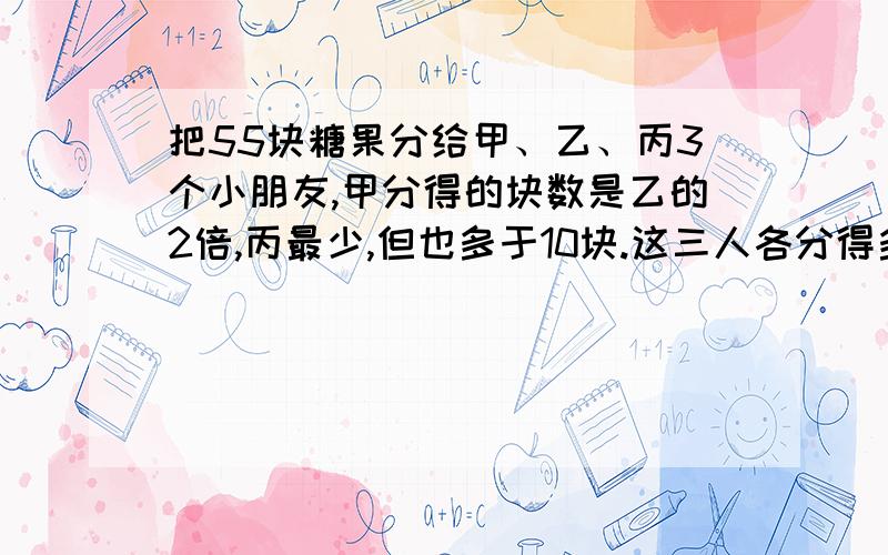 把55块糖果分给甲、乙、丙3个小朋友,甲分得的块数是乙的2倍,丙最少,但也多于10块.这三人各分得多少块?已经推算出甲为28块,乙为14块,丙为13块.但是不知道如何列算式计算.不要用多元方程式,