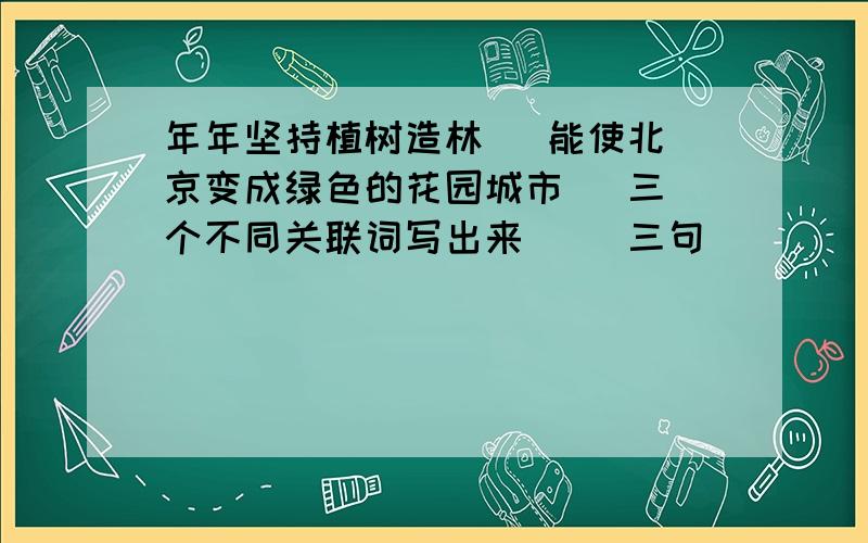 年年坚持植树造林   能使北京变成绿色的花园城市   三个不同关联词写出来   （三句)