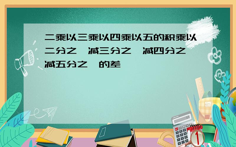 二乘以三乘以四乘以五的积乘以二分之一减三分之一减四分之一减五分之一的差