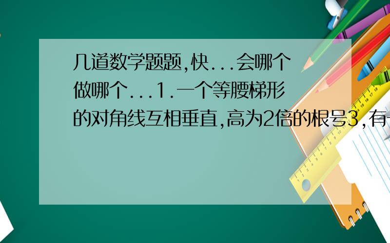 几道数学题题,快...会哪个做哪个...1.一个等腰梯形的对角线互相垂直,高为2倍的根号3,有一底角60°,则梯形面积是多少?2.等腰梯形的两底长分别是a,b,且对角线相互垂直,到他的一条对角线长为?3