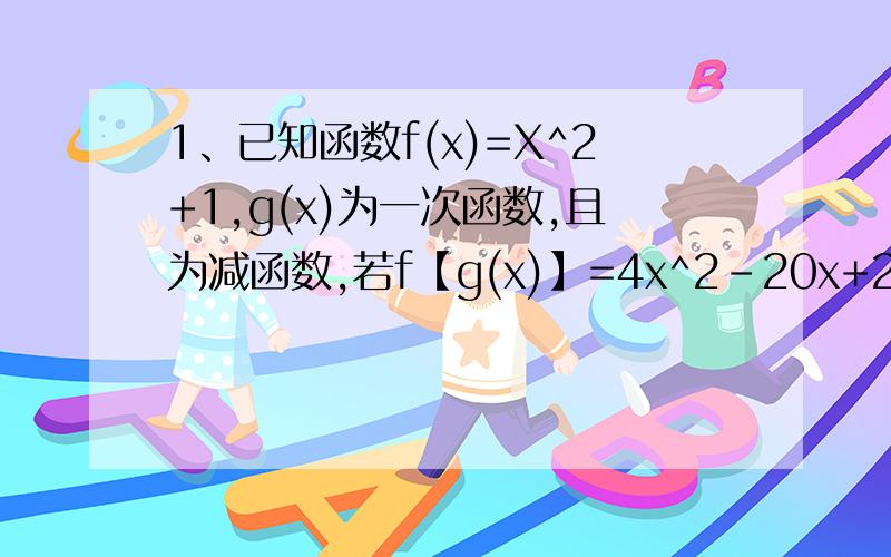 1、已知函数f(x)=X^2+1,g(x)为一次函数,且为减函数,若f【g(x)】=4x^2-20x+26,求g(x)得表达式.2、已知全集U=R,集合A={x|-1＜x＜3},B={x|x＞1或X＜-2},C={x|a-2≤x≤2a-1}①求A∩B②求A在U上的补集交B③C∩（A∪B)=&