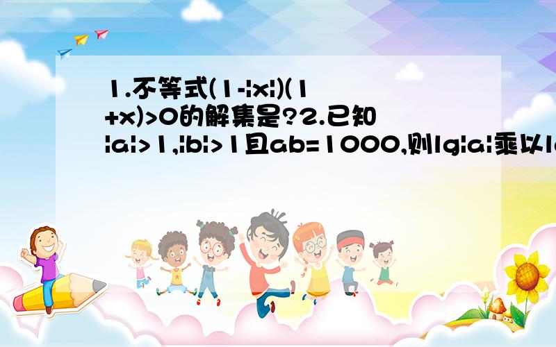 1.不等式(1-|x|)(1+x)>0的解集是?2.已知|a|>1,|b|>1且ab=1000,则lg|a|乘以lg|b|的最大值为?3.若f(x)=lg[2/(1-x)+a]是奇函数,则使f(x)