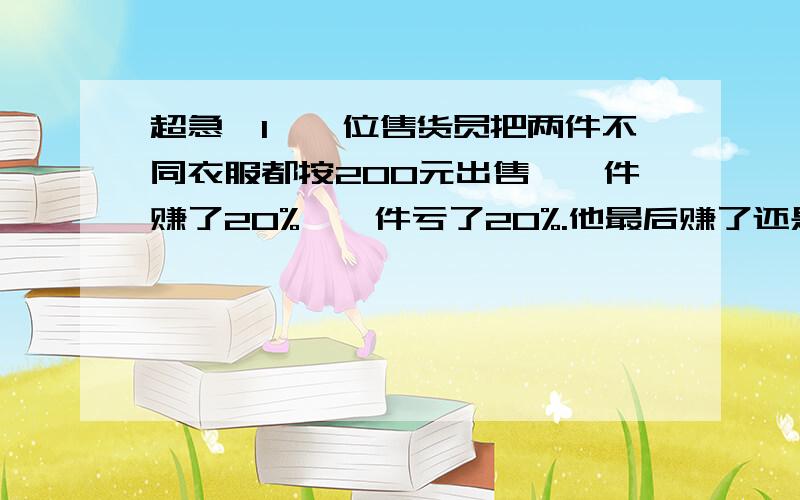 超急,1、一位售货员把两件不同衣服都按200元出售,一件赚了20%,一件亏了20%.他最后赚了还是亏了?赚了或亏了多少2、甲、乙两城之间的公路长360千米,小王驾车从甲城去乙城,出发前他去加油站