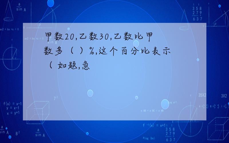 甲数20,乙数30,乙数比甲数多（ ）%,这个百分比表示（ 如题,急