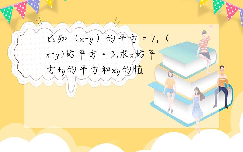 已知（x+y）的平方＝7,（x-y)的平方＝3,求x的平方+y的平方和xy的值