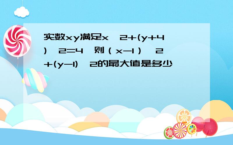 实数xy满足x^2+(y+4)^2=4,则（x-1）^2+(y-1)^2的最大值是多少