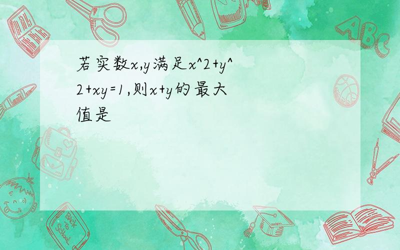 若实数x,y满足x^2+y^2+xy=1,则x+y的最大值是