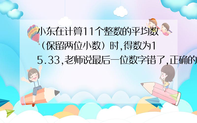 小东在计算11个整数的平均数（保留两位小数）时,得数为15.33,老师说最后一位数字错了,正确的得数是几?