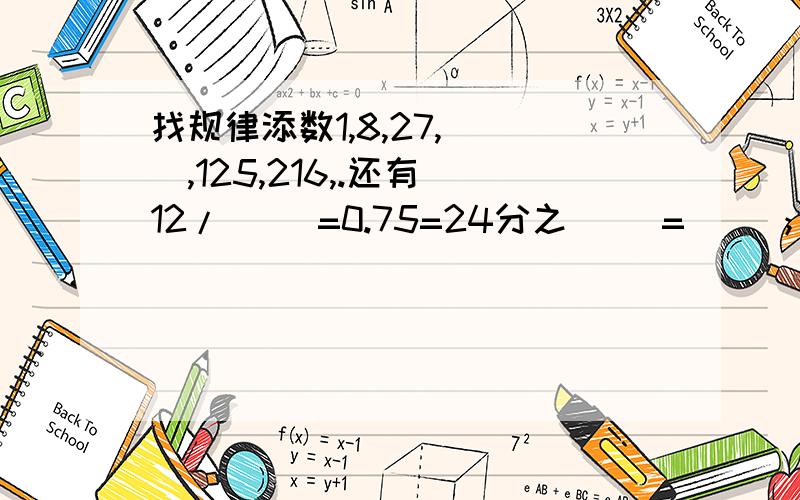 找规律添数1,8,27,（ ）,125,216,.还有 12/（ ）=0.75=24分之（ ）=（ ）；4=（ )% 按要求数，使他们最大公因数是1 1.两个书都是质数 ； （ ）和（ ） 2.两个书都是合数；（ ）和（ ）.3 一个质数，