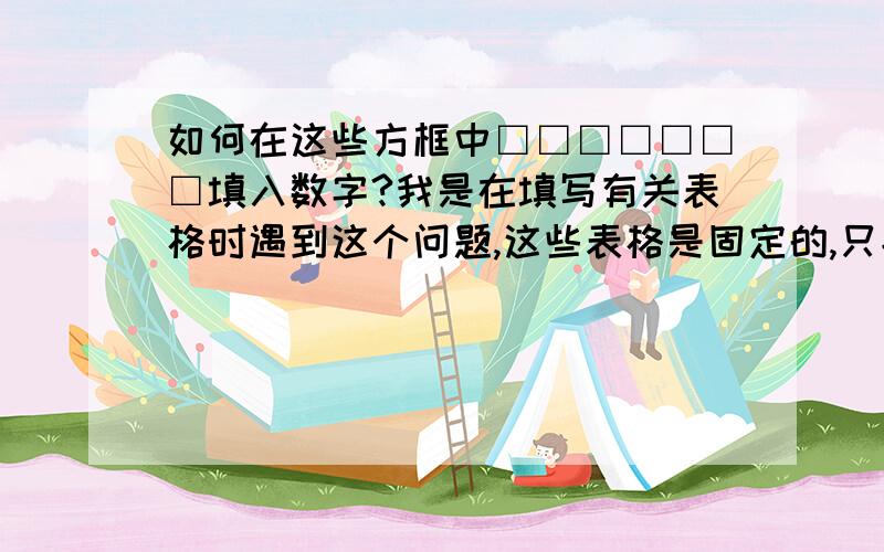 如何在这些方框中□□□□□□□填入数字?我是在填写有关表格时遇到这个问题,这些表格是固定的,只能填写,不能改动.也不能把方框删除了自己做一个.