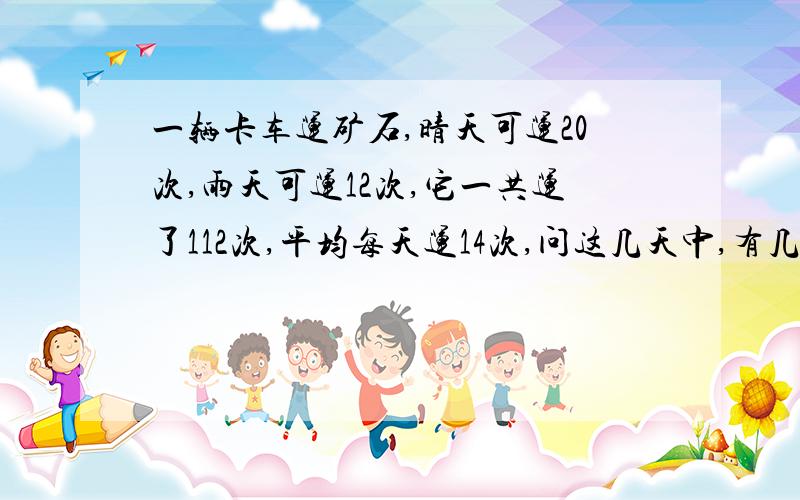 一辆卡车运矿石,晴天可运20次,雨天可运12次,它一共运了112次,平均每天运14次,问这几天中,有几个晴天