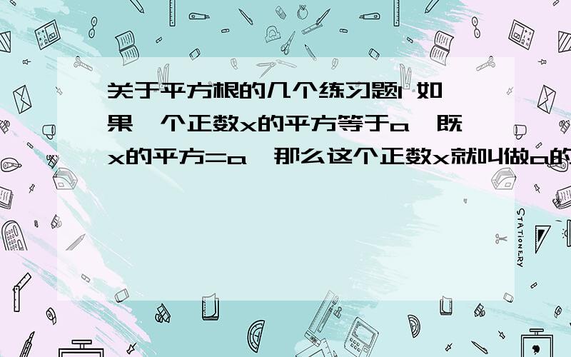 关于平方根的几个练习题1 如果一个正数x的平方等于a,既x的平方=a,那么这个正数x就叫做a的（ ）,记作“（）”；读作（）；规定0的算术平方根即√0=0.如=2的平方=4,那么2叫做4的算术平方根.2