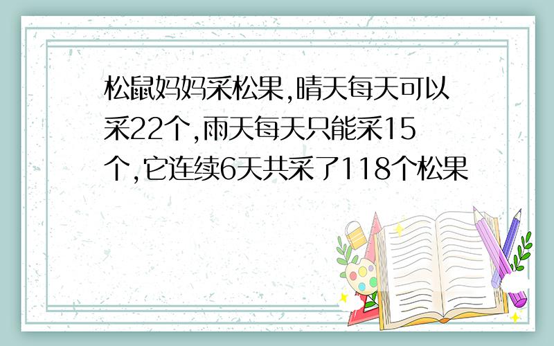 松鼠妈妈采松果,晴天每天可以采22个,雨天每天只能采15个,它连续6天共采了118个松果