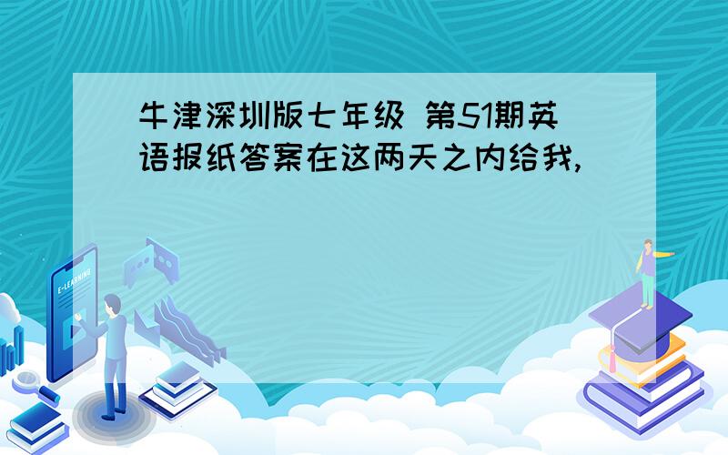 牛津深圳版七年级 第51期英语报纸答案在这两天之内给我,