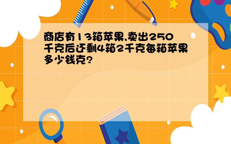 商店有13箱苹果,卖出250千克后还剩4箱2千克每箱苹果多少钱克?