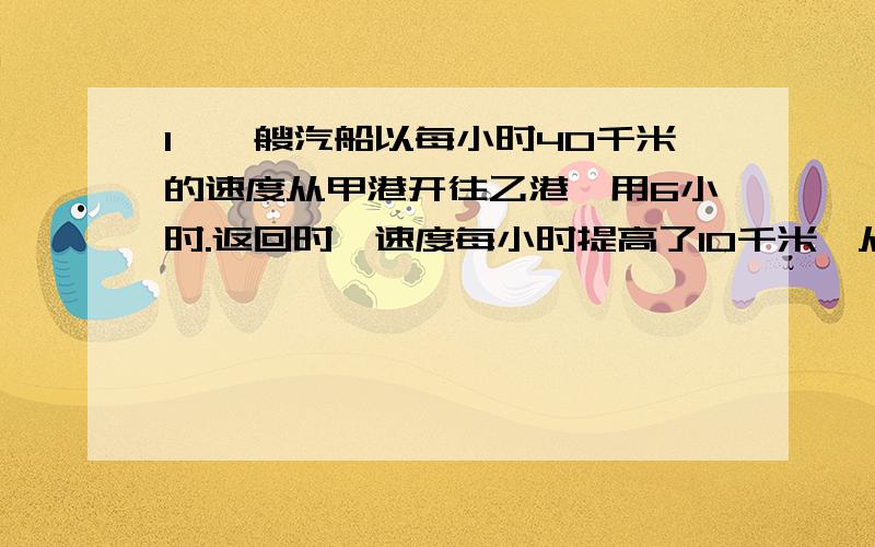 1、一艘汽船以每小时40千米的速度从甲港开往乙港,用6小时.返回时,速度每小时提高了10千米,从乙港返回甲港要用几小时?（比例解）2、一个筑路队修筑一条公路,3天修了75米,照这样的速度,再