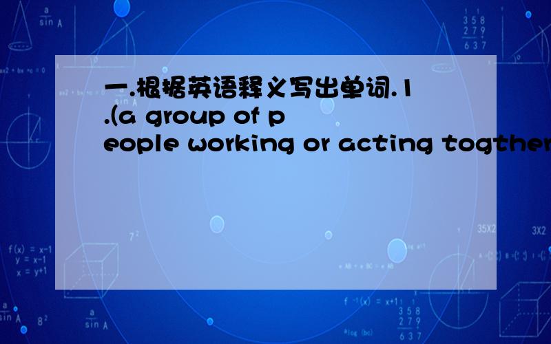 一.根据英语释义写出单词.1.(a group of people working or acting togther)2.(favoured,geneally admired,well liked by many people;common,wide spread)3.(to bring back to one's mind ;keep in one's memory)4.(at the present time)5.(a person or ani