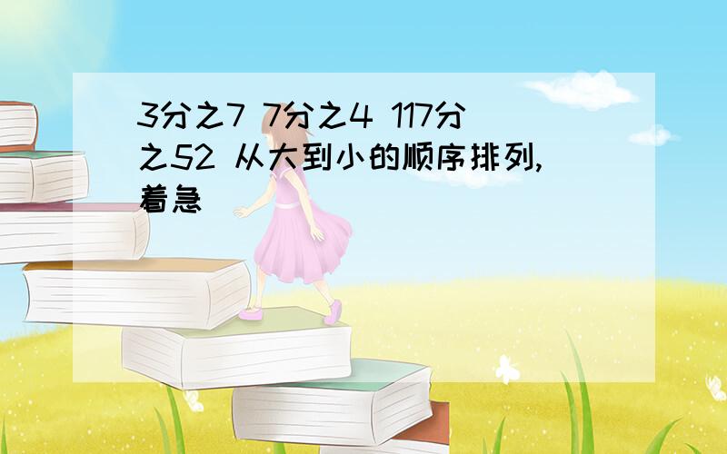 3分之7 7分之4 117分之52 从大到小的顺序排列,着急