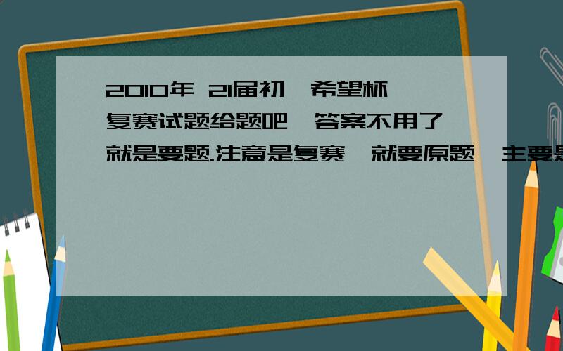 2010年 21届初一希望杯复赛试题给题吧,答案不用了,就是要题.注意是复赛,就要原题,主要是要选择题和填空题,解答题没有没关系!求你们了