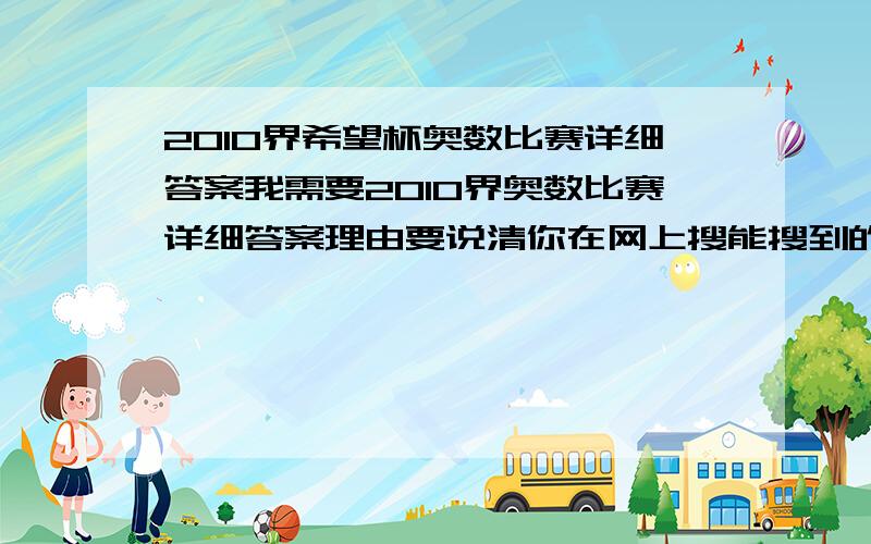 2010界希望杯奥数比赛详细答案我需要2010界奥数比赛详细答案理由要说清你在网上搜能搜到的呃~只不过没有详解......还有，我们都已经知道自己进没进复赛，怎么你说还没有啊？真奇怪。我