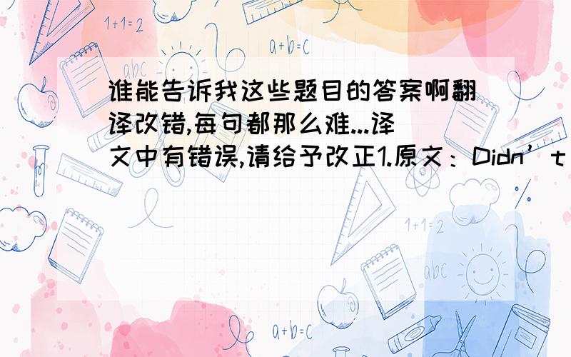 谁能告诉我这些题目的答案啊翻译改错,每句都那么难...译文中有错误,请给予改正1.原文：Didn’t she swear she’d never again believe anything in trousers?   译文：她不是发誓从此以后再也不相信穿裤子