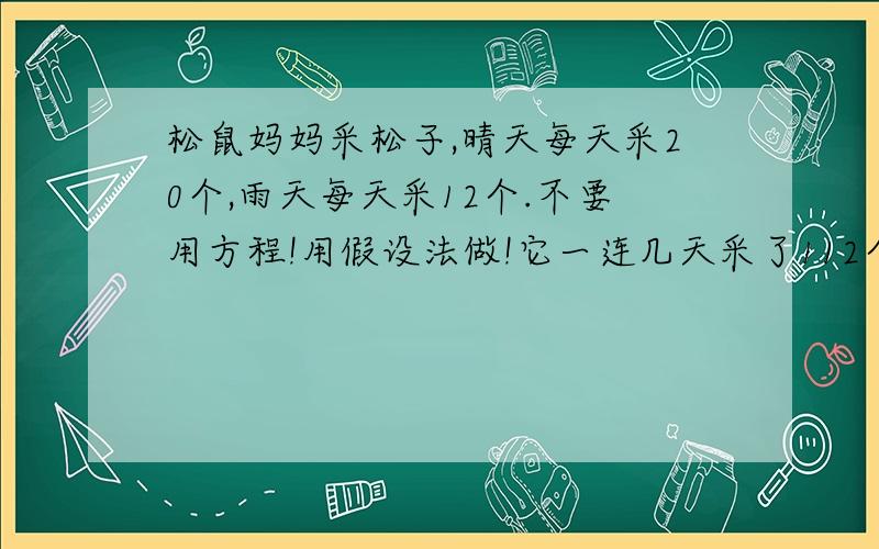 松鼠妈妈采松子,晴天每天采20个,雨天每天采12个.不要用方程!用假设法做!它一连几天采了112个,平均每天采14个,这几天有几天是雨天