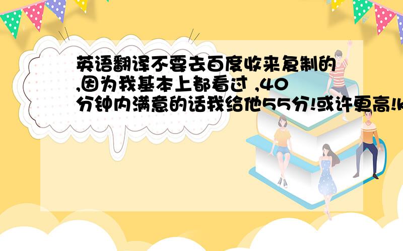 英语翻译不要去百度收来复制的,因为我基本上都看过 ,40分钟内满意的话我给他55分!或许更高!kuai a 英译中