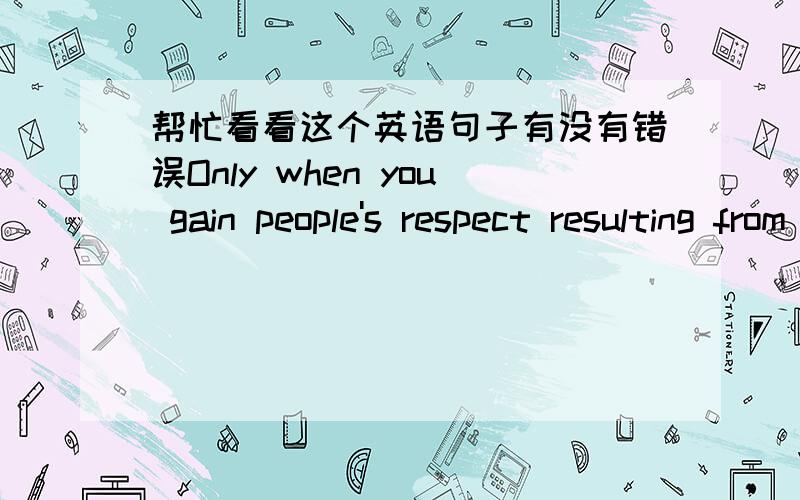 帮忙看看这个英语句子有没有错误Only when you gain people's respect resulting from your hard-working can you regard yourself a successful one.