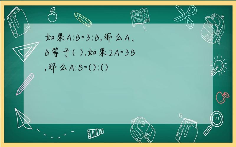 如果A:B=3:B,那么A、B等于( ),如果2A=3B,那么A:B=():()