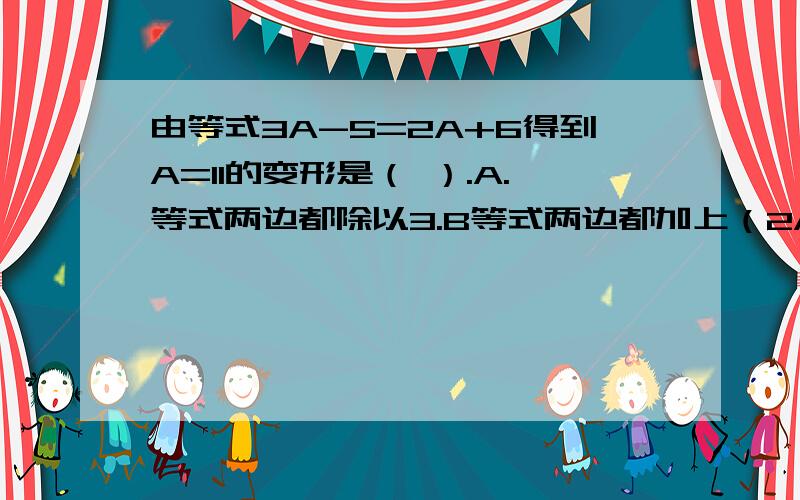 由等式3A-5=2A+6得到A=11的变形是（ ）.A.等式两边都除以3.B等式两边都加上（2A-5).C.等式两边都加上6.D.等式两边都减去（2A-5).