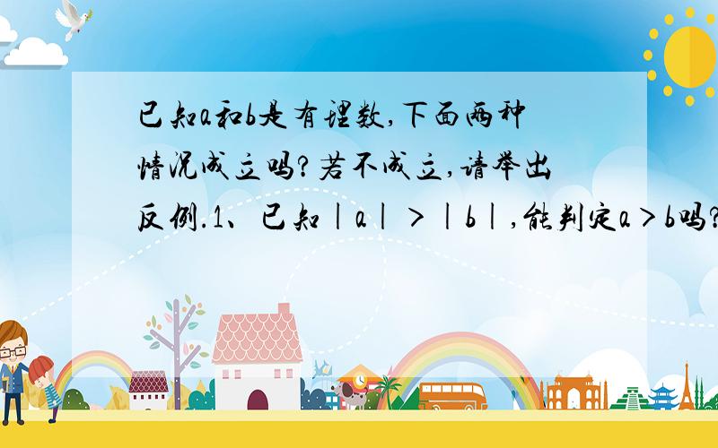 已知a和b是有理数,下面两种情况成立吗?若不成立,请举出反例.1、已知|a|＞|b|,能判定a＞b吗?2、已知a＞b,能判定|a|＞|b|吗?