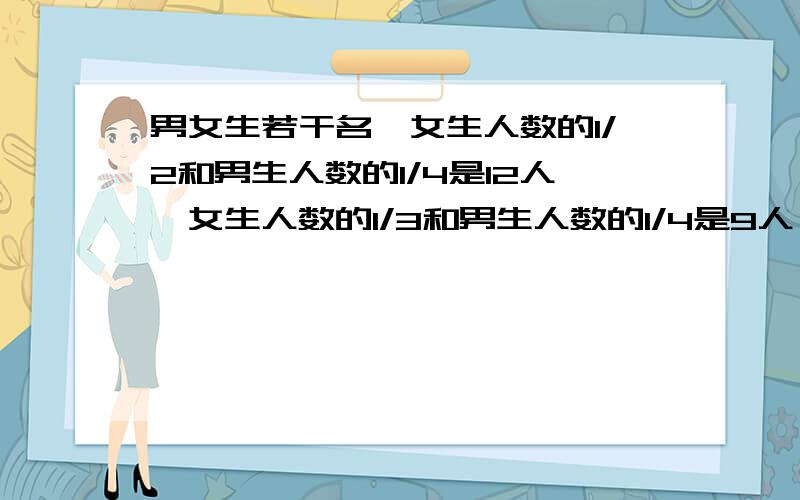 男女生若干名,女生人数的1/2和男生人数的1/4是12人,女生人数的1/3和男生人数的1/4是9人,女生多少人?