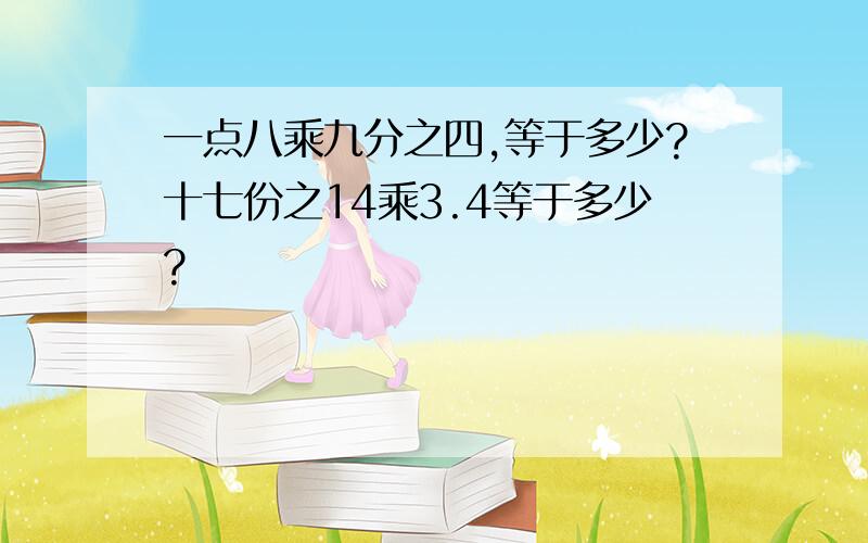 一点八乘九分之四,等于多少?十七份之14乘3.4等于多少?