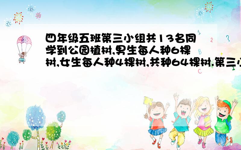 四年级五班第三小组共13名同学到公园植树,男生每人种6棵树,女生每人种4棵树,共种64棵树.第三小组男女生各有几名?（要算式的!还有单位!）