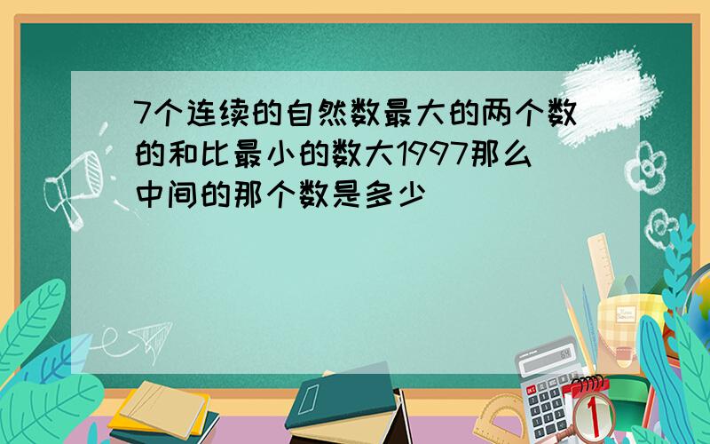 7个连续的自然数最大的两个数的和比最小的数大1997那么中间的那个数是多少