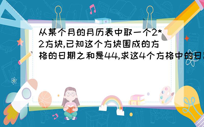 从某个月的月历表中取一个2*2方块,已知这个方块围成的方格的日期之和是44,求这4个方格中的日期?