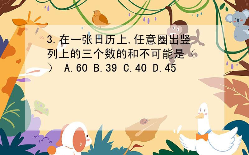 3.在一张日历上,任意圈出竖列上的三个数的和不可能是（ ） A.60 B.39 C.40 D.45