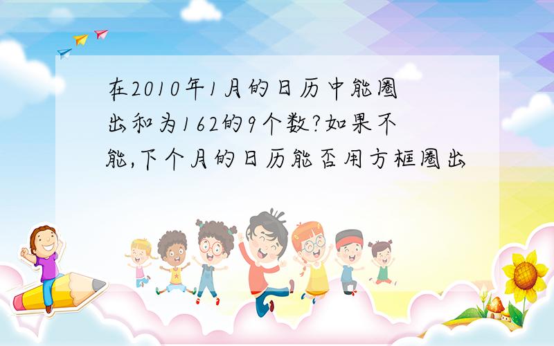 在2010年1月的日历中能圈出和为162的9个数?如果不能,下个月的日历能否用方框圈出