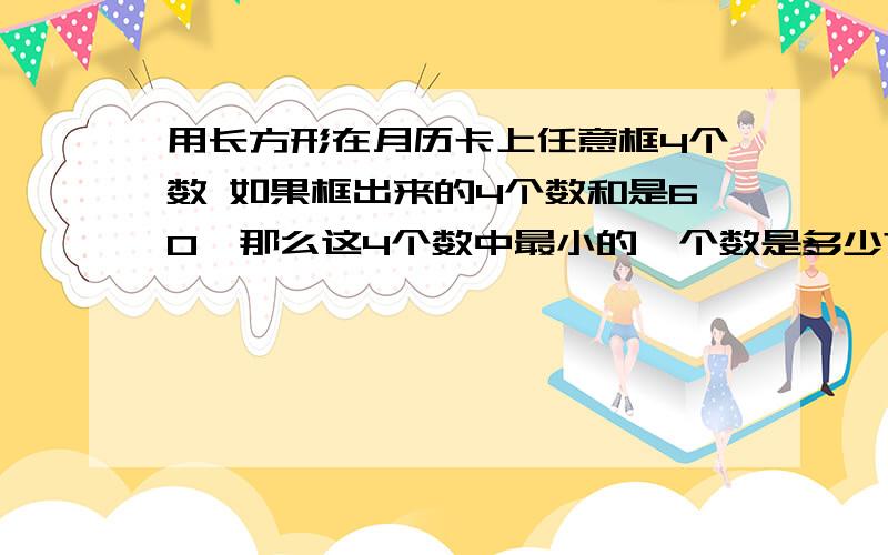 用长方形在月历卡上任意框4个数 如果框出来的4个数和是60,那么这4个数中最小的一个数是多少?不要用方程