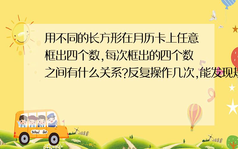 用不同的长方形在月历卡上任意框出四个数,每次框出的四个数之间有什么关系?反复操作几次,能发现规律吗