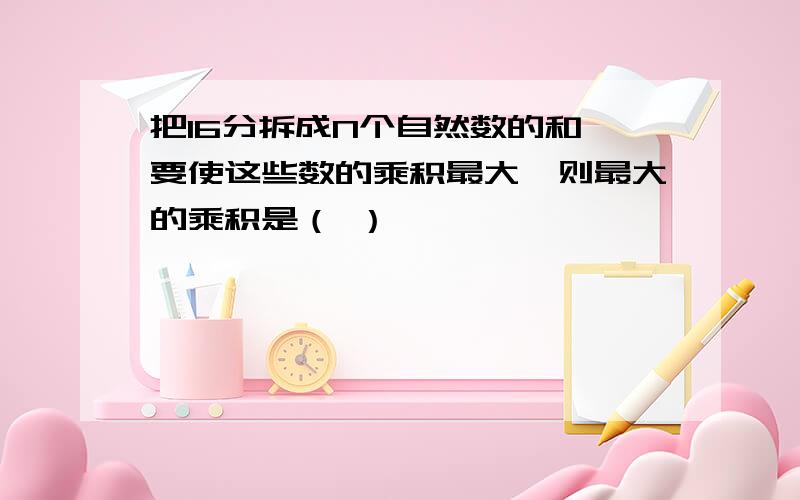 把16分拆成N个自然数的和,要使这些数的乘积最大,则最大的乘积是（ ）