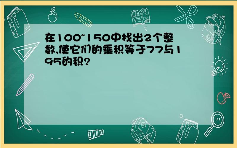 在100~150中找出2个整数,使它们的乘积等于77与195的积?