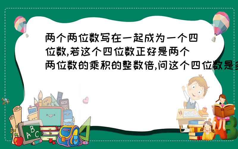 两个两位数写在一起成为一个四位数,若这个四位数正好是两个两位数的乘积的整数倍,问这个四位数是多少?